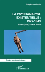 La psychanalyse existentielle : 1927-1943 : Sartre (tout) contre Freud - Stéphane Vinolo