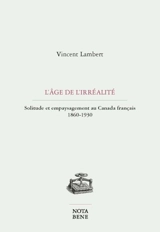 L'âge de l'irréalité : solitude et empaysagement au Canada français 1860-1930 - Vincent Charles Lambert