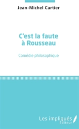 C'est la faute à Rousseau : comédie philosophique - Jean-Michel Cartier