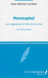 Morosophoï ou La sagesse par la folie, et vice-versa : conte philosophique - Jean-Michel Cartier