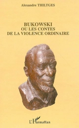 Bukowski ou Les contes de la violence ordinaire - Alexandre Thiltges