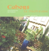 Cahors la magnifique : jardins secrets... et petits bonheurs. Cahors la magnifique : patrimoine... et petits bonheurs - Marie-Charlotte Lanta
