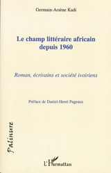 Le champ littéraire africain depuis 1960 : roman, écrivains et société ivoiriens - Germain-Arsène Kadi