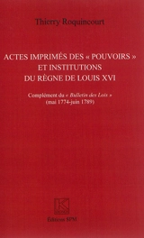 Actes imprimés des pouvoirs et institutions (administratives, judiciaires, financières et de police) du règne de Louis XVI : complément du Bulletin des lois (mai 1774-juin 1789) - Thierry Roquincourt