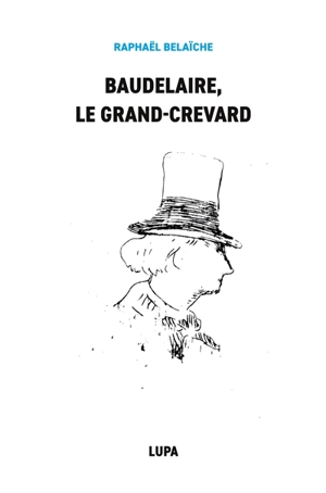 Baudelaire, le Grand-Crevard : (Histoire poétique d'un fêlé) - Raphaël Belaïche