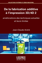 De la fabrication additive à l'impression 3D-4D. Vol. 2. Améliorations des techniques actuelles et leurs limites - Jean-Claude André