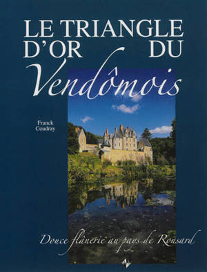 Le triangle d'or du Vendômois : douce flânerie au pays de Ronsard - Franck Coudray