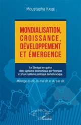 Mondialisation, croissance, développement et émergence : le Sénégal en quête d'un système économique performant et d'un système politique démocratique : mélange du dit, du mal dit et du pas dit - Moustapha Kassé