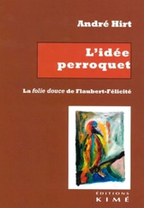 L'idée perroquet : la folie douce de Flaubert-Félicité - André Hirt