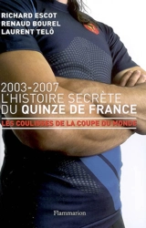 L'histoire secrète du Quinze de France, 2003-2007 : les coulisses de la Coupe du monde - Richard Escot