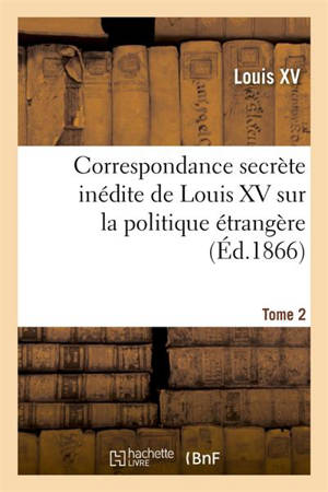 Correspondance secrète inédite de Louis XV sur la politique étrangère : et autres documents relatifs au Ministère secret. Tome 2 - Louis 15