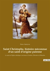 Saint Christophe, histoire méconnue d'un saint d'origine païenne : Le saint de l'Eglise catholique, successeur d'Anubis, d'Hermès et d'Héraclès - Saintyves, Pierre