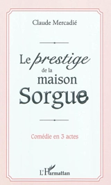 Le prestige de la maison Sorgue : comédie en 3 actes - Claude Mercadié