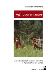 Agir pour un autre : la construction de la personne masculine en Papouasie Nouvelle-Guinée - Pascale Bonnemère