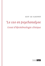 Le cas en psychanalyse : essai d'épistémologie clinique - Guy Le Gaufey