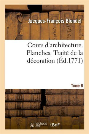 Cours d'architecture. Planches. Traité de la décoration Tome 6 - Jacques-François Blondel