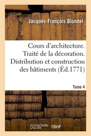 Cours d'architecture. Traité de la décoration. Distribution et construction des bâtiments Tome 4 - Jacques-François Blondel