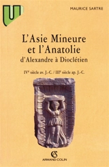 L'Asie mineure et l'Anatolie d'Alexandre à Dioclétien : IVe siècle av. J.C.-IIIe siècle apr. J.C. - Maurice Sartre
