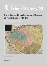La police de Bruxelles entre réformes et révolutions (1748-1814) : police urbaine et modernité - Catherine Denys