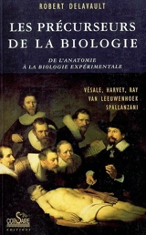 Les précurseurs de la biologie : de l'anatomie à la biologie expérimentale : Vésale, Harvey, Ray, Van Leeuwenhoek, Spallanzani - Robert Delavault