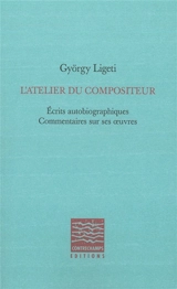 L'atelier du compositeur : écrits autobiographiques, commentaires sur ses oeuvres - György Ligeti