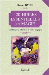 120 huiles essentielles en magie : combinaisons olfactives et vertus magiques - Sandra Kynes