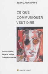 Ce que communiquer veut dire : communication, espaces publics, sciences humaines - Jean Zaganiaris