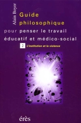 Guide philosophique pour penser le travail éducatif et médico-social. Vol. 2. L'institution et la violence - Alain Boyer
