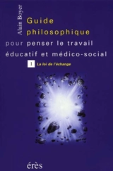 Guide philosophique pour penser le travail éducatif et médico-social. Vol. 1. La loi de l'échange - Alain Boyer