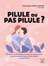 Pilule ou pas pilule ? : tout savoir sur les différents moyens de contraception y compris masculins pour un choix réfléchi, en toute liberté - Bérengère Arnal