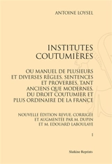 Institutes coutumières ou Manuel de plusieurs et diverses règles, sentences et proverbes, tant anciens que modernes, du droit coutumier et plus ordinaire de la France - Antoine Loisel