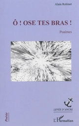 O ! Ose tes bras ! : poaimes - Alain Robinet