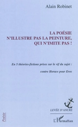 La poésie n'illustre pas la peinture, qui n'imite pas ! : en 5 théories-fictions prises sur le vif du sujet : contre Horace pour Eros - Alain Robinet