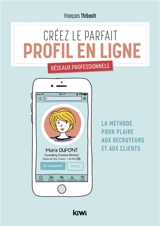 Créez le parfait profil en ligne : réseaux professionnels : la méthode pour plaire aux recruteurs et aux clients - François Thibault