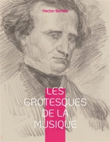 Les grotesques de la musique : un recueil d'articles d'Hector Berlioz parus dans le Journal des débats et la Revue et gazette musicale. - Hector Berlioz