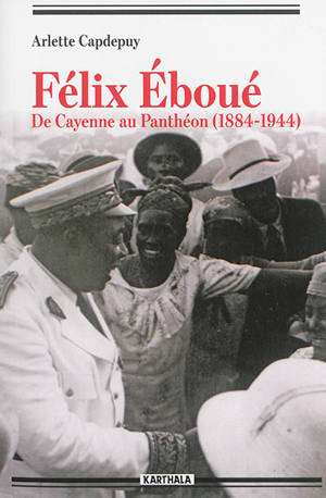 Félix Eboué : de Cayenne au Panthéon, 1884-1944 - Arlette Capdepuy