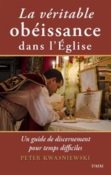 La véritable obéissance dans l'Eglise : un guide de discernement pour temps difficiles - Peter A. Kwasniewski