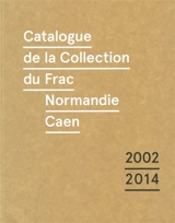 Catalogue de la collection du Frac Normandie Caen : 2002-2014 - Fonds régional d'art contemporain Normandie Caen