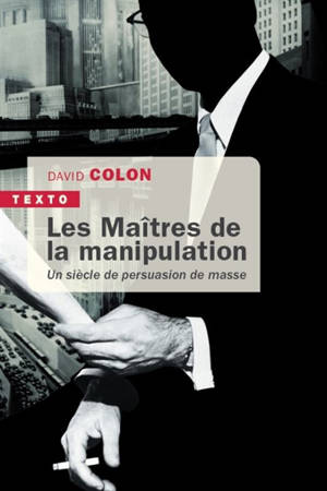 Les maîtres de la manipulation : un siècle de persuasion de masse - David Colon