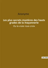 Les plus secrets mystères des hauts grades de la maçonnerie : Ou la vraie rose-croix - Anonyme