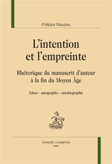 L'intention et l'empreinte : rhétorique du manuscrit d'auteur à la fin du Moyen Age : ethos, autographie, autobiographie - Philippe Maupeu