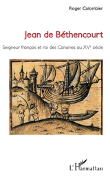 Jean de Béthencourt : seigneur français et roi des Canaries au XVe siècle - Roger Colombier