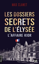 Les dossiers secrets de l'Elysée : l'affaire Kior : une mission confidentielle du commandant Marius Legarrec - Max Clanet