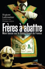 Frères à abattre : main basse sur le Grand Orient de France : entretien avec Philippe Lobjois - Hugues Leforestier