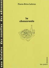 La choucroute : une histoire, des recettes, des adresses - Pierre-Brice Lebrun
