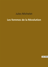 Les femmes de la Révolution : L'influence des femmes dans la transition française : héroïsme, maternité et transition social - Michelet, Jules