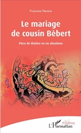 Le mariage de cousin Bèbert : pièce de théâtre en six situations - Francine Narèce