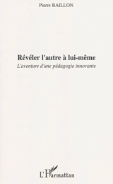 Révéler l'autre à lui-même : l'aventure d'une pédagogie innovante - Pierre Baillon