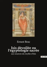 Isis dévoilée ou l'égyptologie sacrée : aux sources du mythe d'Isis - Ernest Bosc