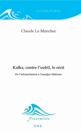 Kafka, contre l'oubli, le récit : de l'interprétation à l'analyse littéraire - Claude Le Manchec